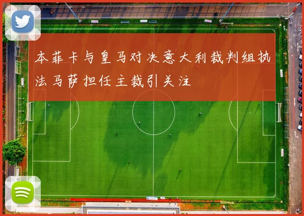 本菲卡与皇马对决意大利裁判组执法马萨担任主裁引关注