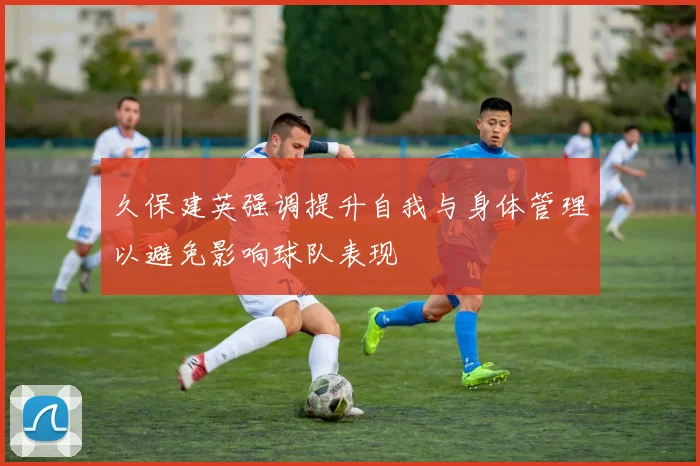久保建英强调提升自我与身体管理以避免影响球队表现