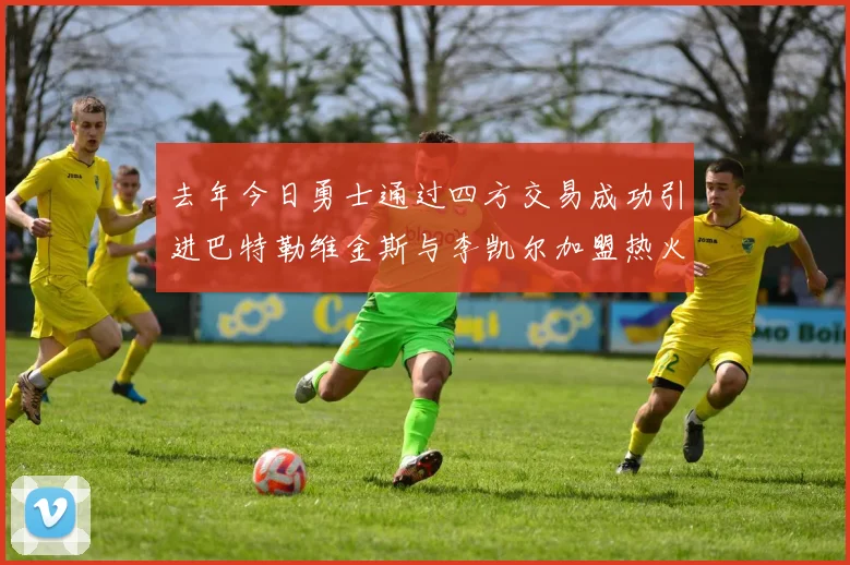 去年今日勇士通过四方交易成功引进巴特勒维金斯与李凯尔加盟热火队