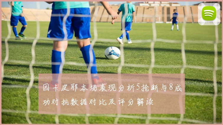 因卡皮耶本场表现分析5抢断与8成功对抗数据对比及评分解读