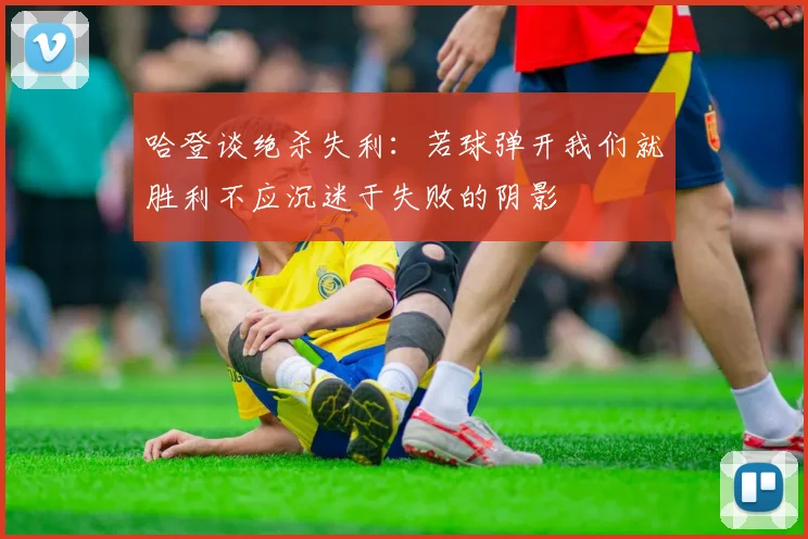 哈登谈绝杀失利：若球弹开我们就胜利不应沉迷于失败的阴影