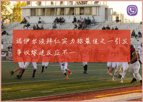 诺伊尔谈拜仁实力称最佳之一引发争议球迷反应不一