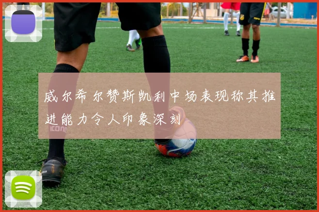 威尔希尔赞斯凯利中场表现称其推进能力令人印象深刻