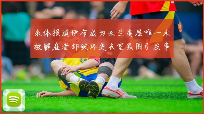 米体报道伊布成为米兰高层唯一未被解雇者却破坏更衣室氛围引发争议