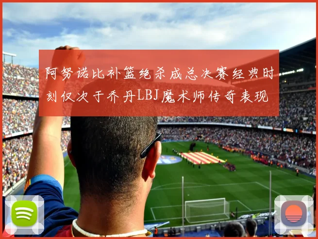 阿努诺比补篮绝杀成总决赛经典时刻仅次于乔丹LBJ魔术师传奇表现