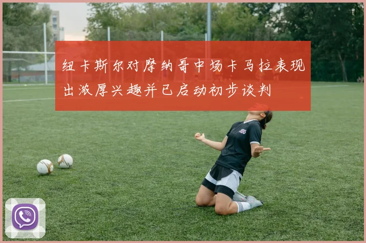 纽卡斯尔对摩纳哥中场卡马拉表现出浓厚兴趣并已启动初步谈判
