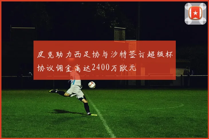 皮克助力西足协与沙特签订超级杯协议佣金高达2400万欧元