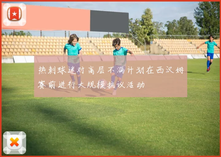 热刺球迷对高层不满计划在西汉姆赛前进行大规模抗议活动
