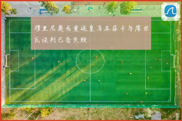 穆里尼奥或重返皇马本菲卡与席尔瓦谈判已告失败