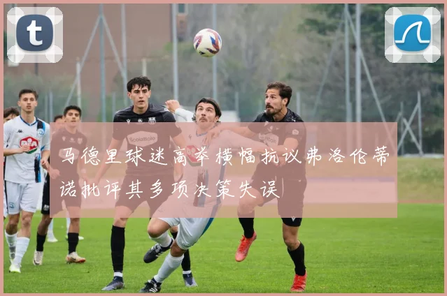 马德里球迷高举横幅抗议弗洛伦蒂诺批评其多项决策失误