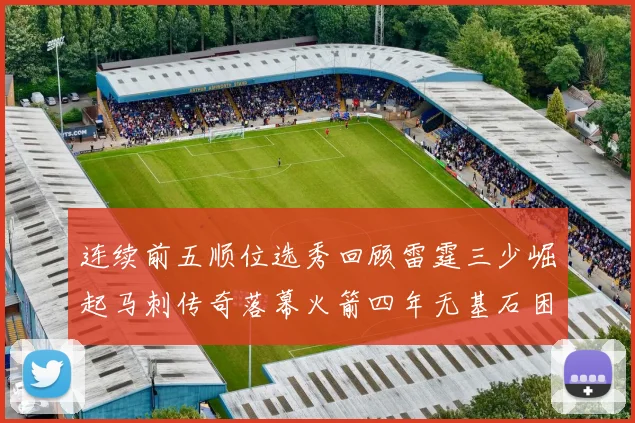 连续前五顺位选秀回顾雷霆三少崛起马刺传奇落幕火箭四年无基石困境