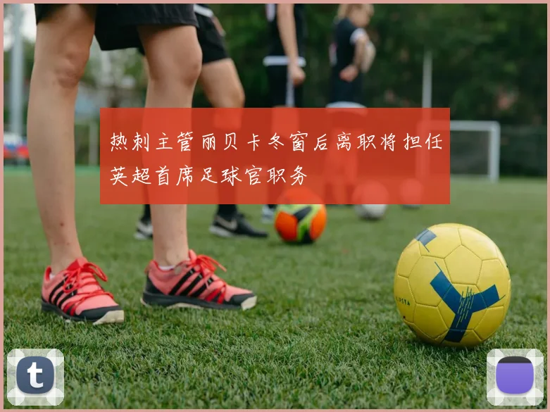 热刺主管丽贝卡冬窗后离职将担任英超首席足球官职务