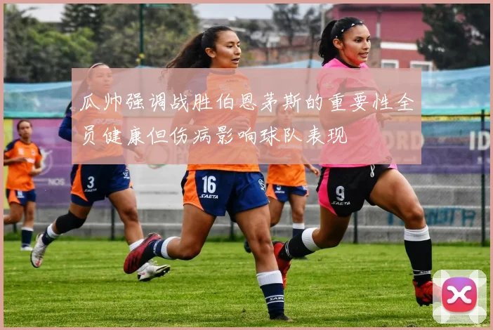 瓜帅强调战胜伯恩茅斯的重要性全员健康但伤病影响球队表现