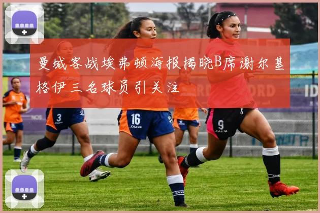 曼城客战埃弗顿海报揭晓B席谢尔基格伊三名球员引关注