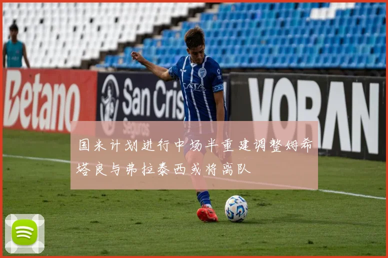 国米计划进行中场半重建调整姆希塔良与弗拉泰西或将离队