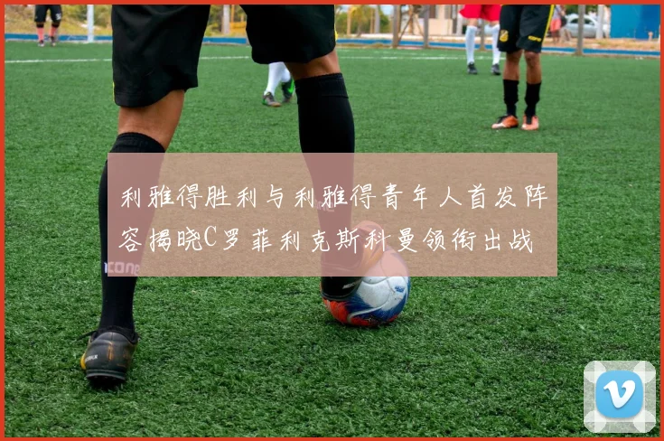 利雅得胜利与利雅得青年人首发阵容揭晓C罗菲利克斯科曼领衔出战