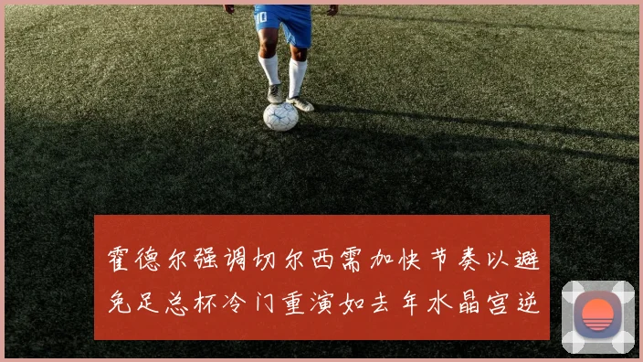 霍德尔强调切尔西需加快节奏以避免足总杯冷门重演如去年水晶宫逆袭曼城