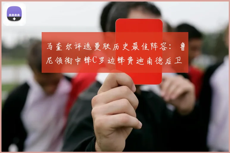 马奎尔评选曼联历史最佳阵容：鲁尼领衔中锋C罗边锋费迪南德后卫