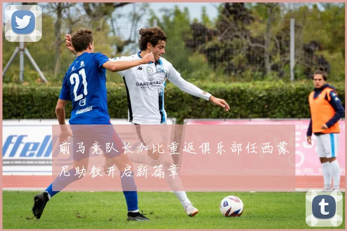 前马竞队长加比重返俱乐部任西蒙尼助教开启新篇章