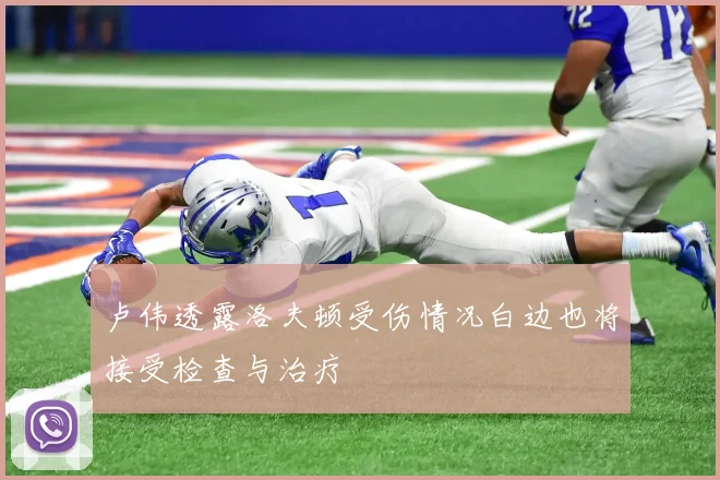 卢伟透露洛夫顿受伤情况白边也将接受检查与治疗