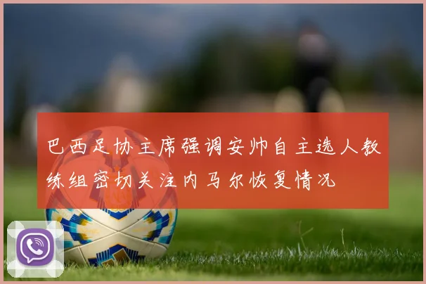 巴西足协主席强调安帅自主选人教练组密切关注内马尔恢复情况