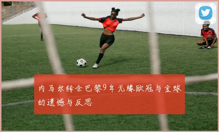 内马尔转会巴黎9年无缘欧冠与金球的遗憾与反思