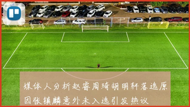 媒体人分析赵睿周琦胡明轩落选原因张镇麟意外未入选引发热议