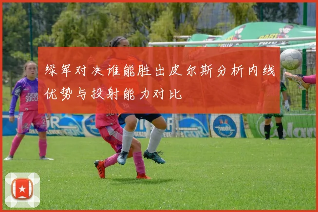 绿军对决谁能胜出皮尔斯分析内线优势与投射能力对比