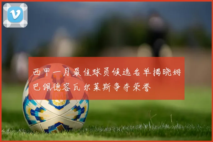 西甲一月最佳球员候选名单揭晓姆巴佩德容瓦尔莱斯争夺荣誉