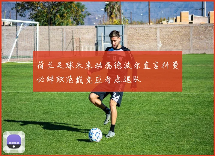 荷兰足球未来动荡德波尔直言科曼必辞职范戴克应考虑退队
