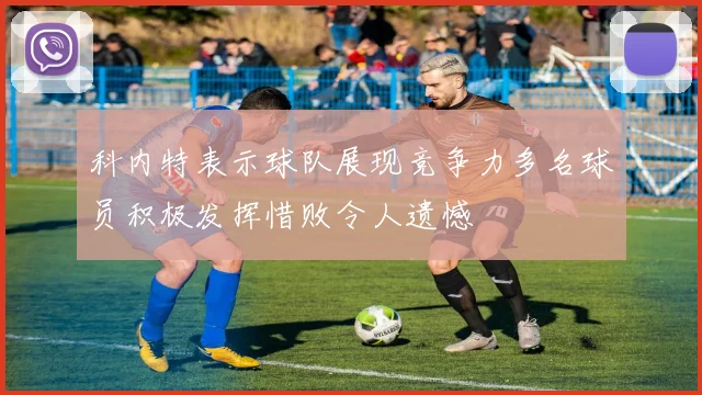 科内特表示球队展现竞争力多名球员积极发挥惜败令人遗憾