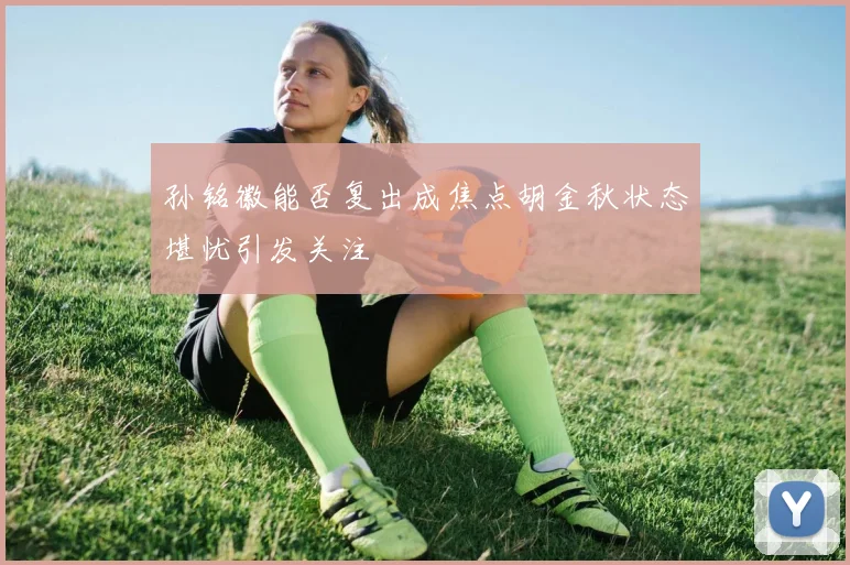 孙铭徽能否复出成焦点胡金秋状态堪忧引发关注